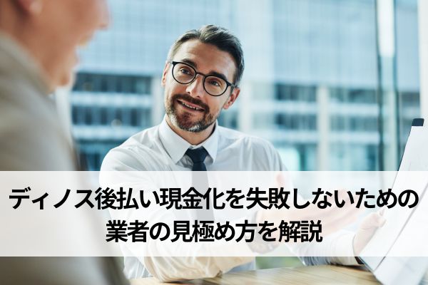 ディノス後払い現金化を失敗しないための業者の見極め方を解説