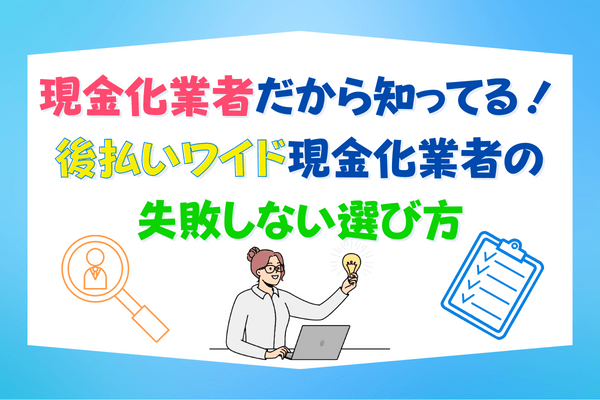 現金化業者だから知ってる！後払いワイド現金化業者の失敗しない選び方