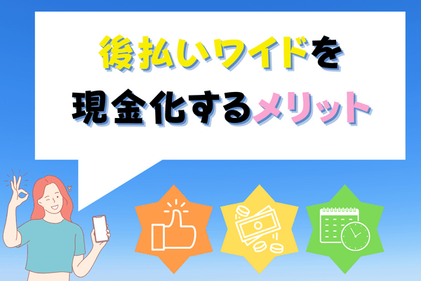 後払いワイドを現金化するメリット