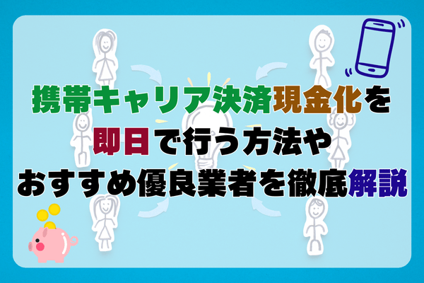 携帯キャリア決済現金化を即日で行う方法やおすすめ優良業者を徹底解説