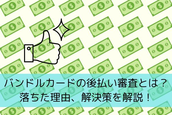 バンドルカードの後払い審査とは？落ちた理由、解決策を解説！