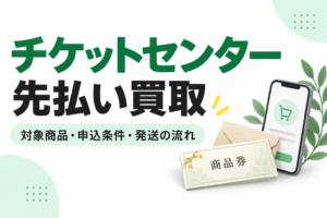 チケットセンターの先払い買取｜対象商品・申込条件・入金と発送の流れ